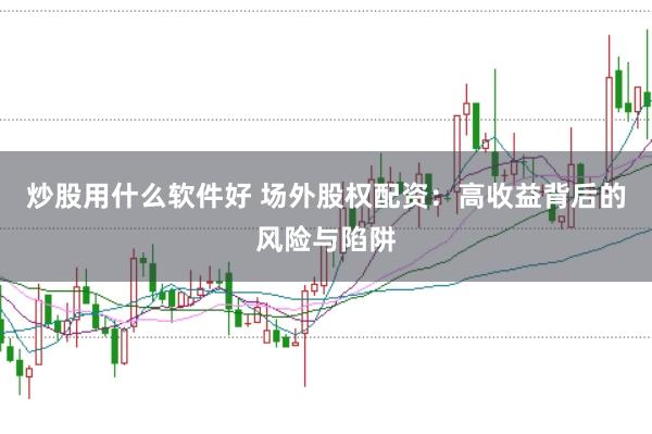 炒股用什么软件好 场外股权配资：高收益背后的风险与陷阱