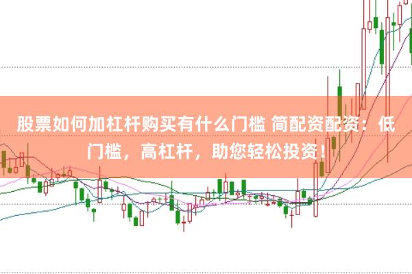 股票如何加杠杆购买有什么门槛 简配资配资：低门槛，高杠杆，助您轻松投资！