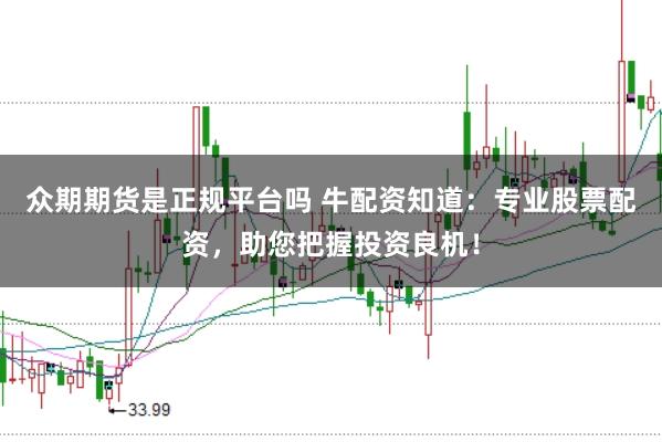 众期期货是正规平台吗 牛配资知道：专业股票配资，助您把握投资良机！