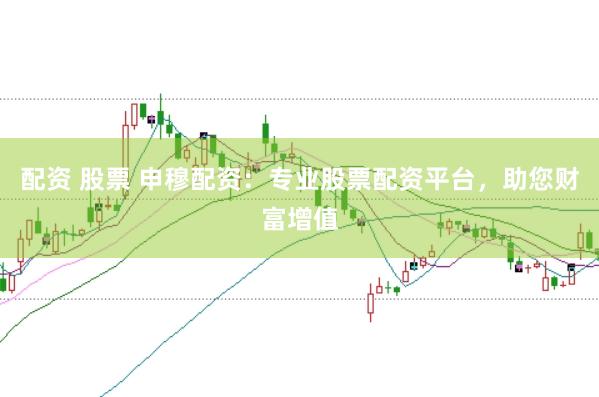 配资 股票 申穆配资：专业股票配资平台，助您财富增值