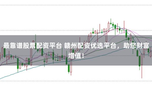 最靠谱股票配资平台 赣州配资优选平台，助您财富增值！
