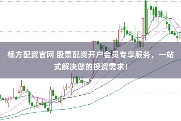 杨方配资官网 股票配资开户会员专享服务，一站式解决您的投资需求！