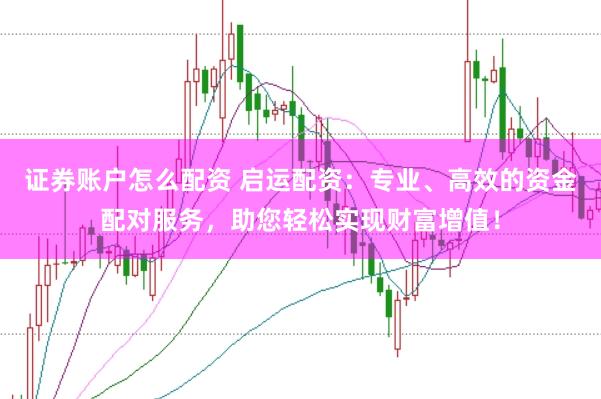 证券账户怎么配资 启运配资：专业、高效的资金配对服务，助您轻松实现财富增值！