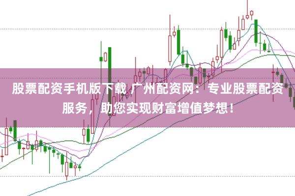 股票配资手机版下载 广州配资网：专业股票配资服务，助您实现财富增值梦想！