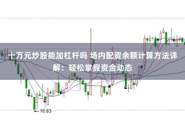 十万元炒股能加杠杆吗 场内配资余额计算方法详解：轻松掌握资金动态
