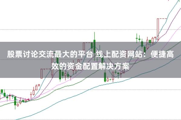 股票讨论交流最大的平台 线上配资网站：便捷高效的资金配置解决方案