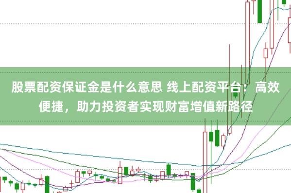 股票配资保证金是什么意思 线上配资平台：高效便捷，助力投资者实现财富增值新路径
