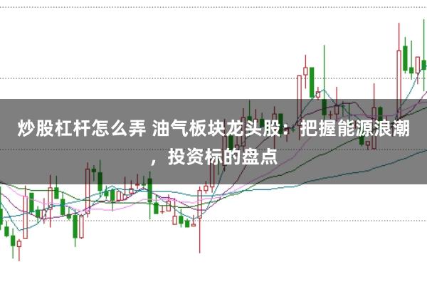 炒股杠杆怎么弄 油气板块龙头股：把握能源浪潮，投资标的盘点
