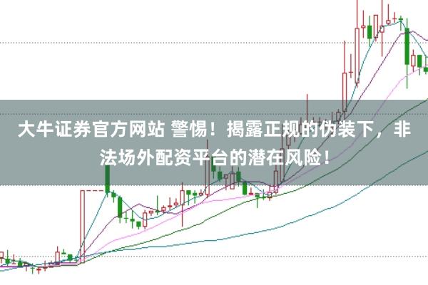 大牛证券官方网站 警惕！揭露正规的伪装下，非法场外配资平台的潜在风险！
