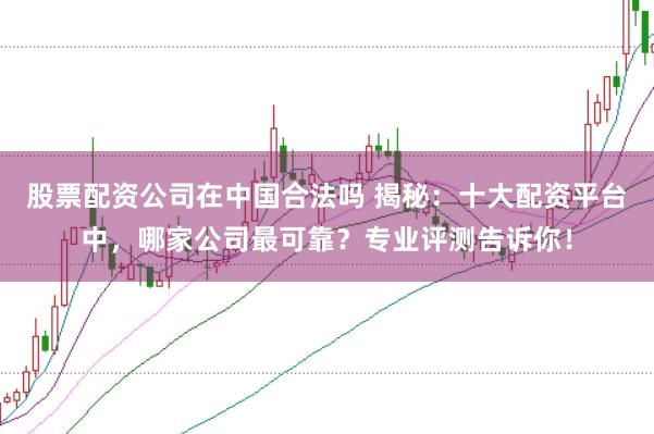 股票配资公司在中国合法吗 揭秘：十大配资平台中，哪家公司最可靠？专业评测告诉你！