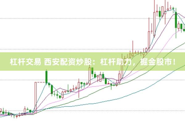 杠杆交易 西安配资炒股：杠杆助力，掘金股市！