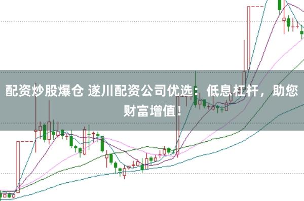 配资炒股爆仓 遂川配资公司优选：低息杠杆，助您财富增值！