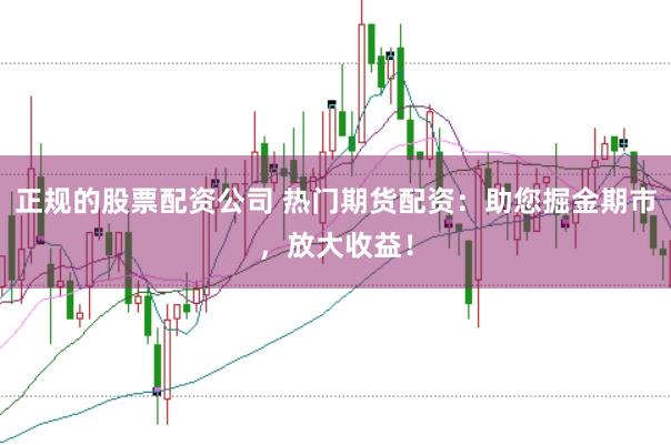 正规的股票配资公司 热门期货配资：助您掘金期市，放大收益！