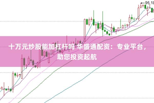 十万元炒股能加杠杆吗 华盛通配资：专业平台，助您投资起航
