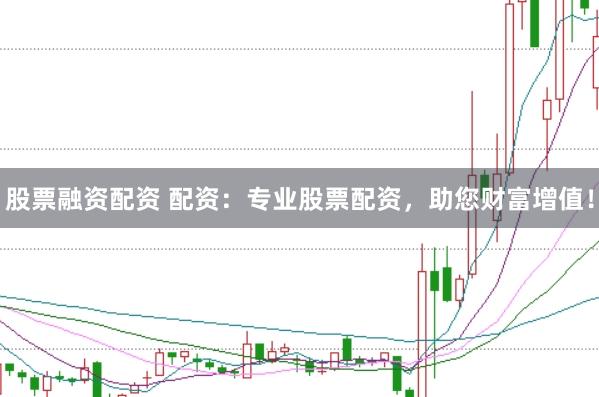 股票融资配资 配资：专业股票配资，助您财富增值！