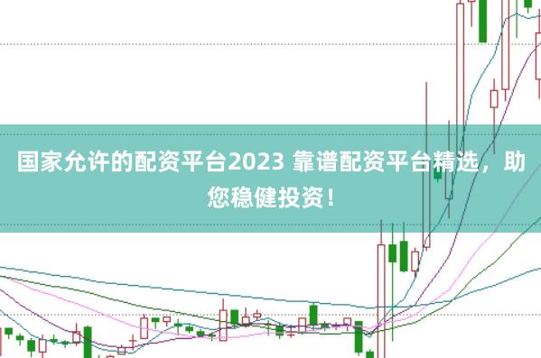 国家允许的配资平台2023 靠谱配资平台精选，助您稳健投资！
