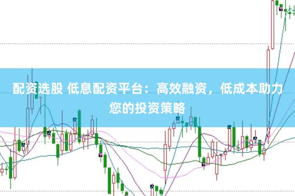 配资选股 低息配资平台：高效融资，低成本助力您的投资策略