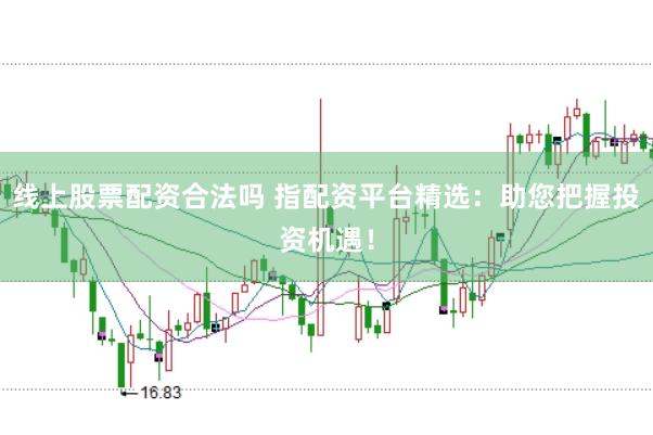 线上股票配资合法吗 指配资平台精选：助您把握投资机遇！