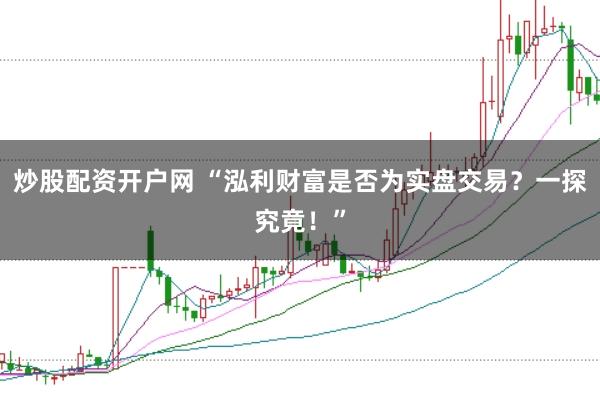 炒股配资开户网 “泓利财富是否为实盘交易？一探究竟！”