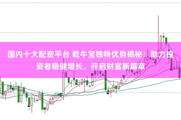 国内十大配资平台 乾牛宝独特优势揭秘：助力投资者稳健增长，开启财富新篇章