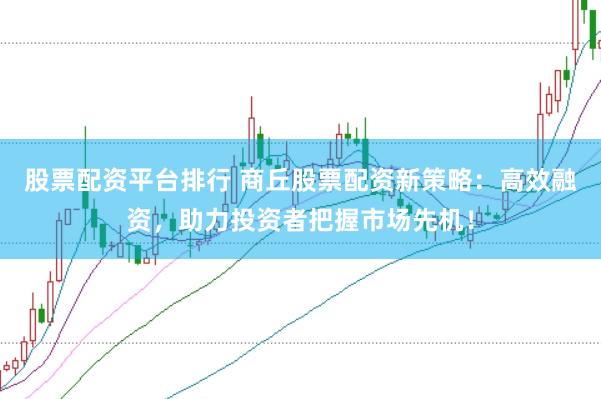 股票配资平台排行 商丘股票配资新策略：高效融资，助力投资者把握市场先机！
