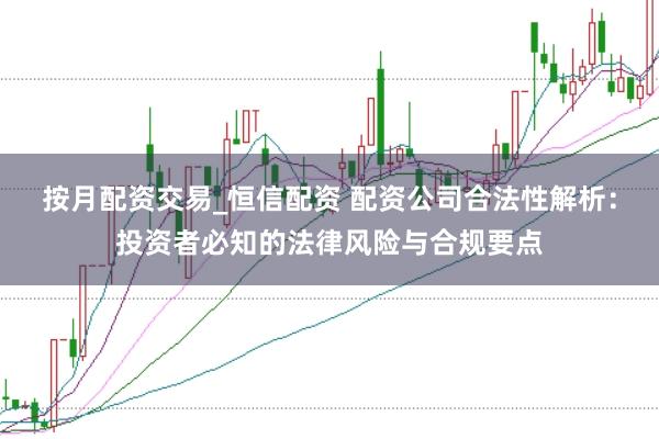 按月配资交易_恒信配资 配资公司合法性解析：投资者必知的法律风险与合规要点