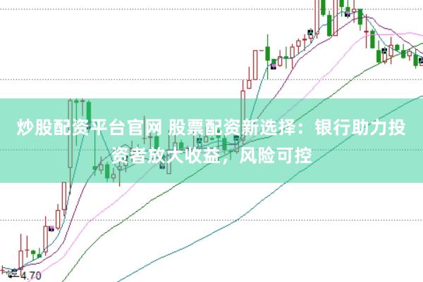 炒股配资平台官网 股票配资新选择：银行助力投资者放大收益，风险可控