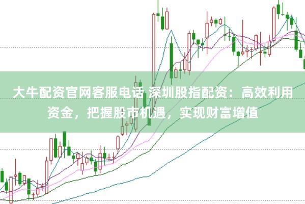大牛配资官网客服电话 深圳股指配资：高效利用资金，把握股市机遇，实现财富增值