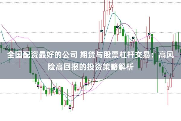 全国配资最好的公司 期货与股票杠杆交易：高风险高回报的投资策略解析