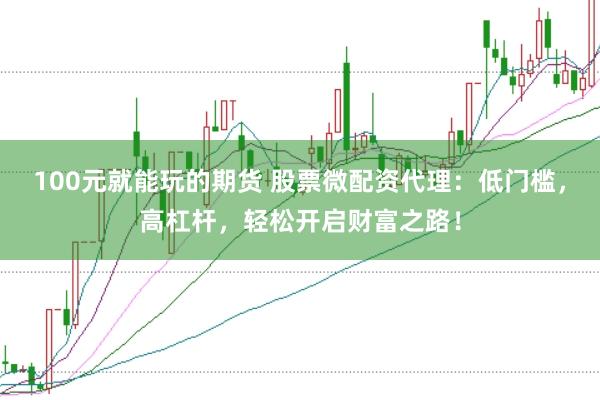 100元就能玩的期货 股票微配资代理：低门槛，高杠杆，轻松开启财富之路！