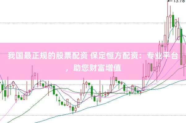 我国最正规的股票配资 保定恒方配资：专业平台，助您财富增值