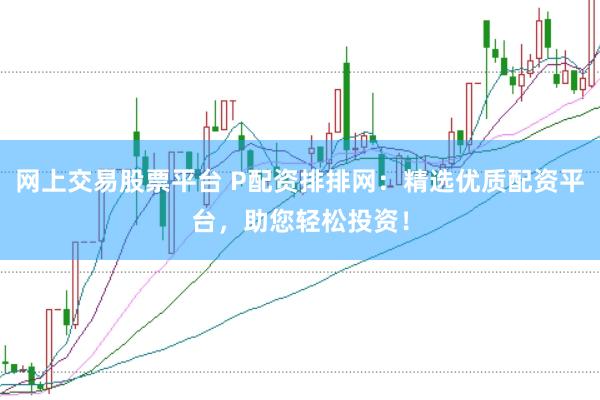 网上交易股票平台 P配资排排网：精选优质配资平台，助您轻松投资！