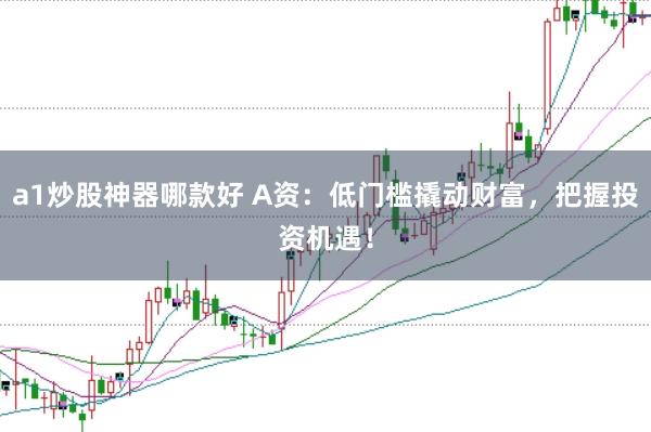 a1炒股神器哪款好 A资：低门槛撬动财富，把握投资机遇！