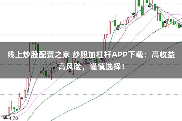 线上炒股配资之家 炒股加杠杆APP下载：高收益高风险，谨慎选择！
