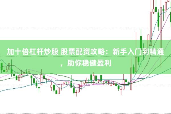 加十倍杠杆炒股 股票配资攻略：新手入门到精通，助你稳健盈利