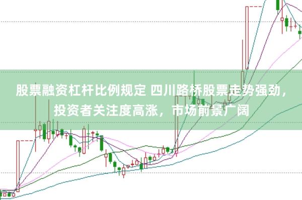 股票融资杠杆比例规定 四川路桥股票走势强劲，投资者关注度高涨，市场前景广阔