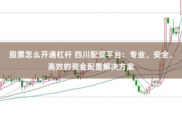 股票怎么开通杠杆 四川配资平台：专业、安全、高效的资金配置解决方案