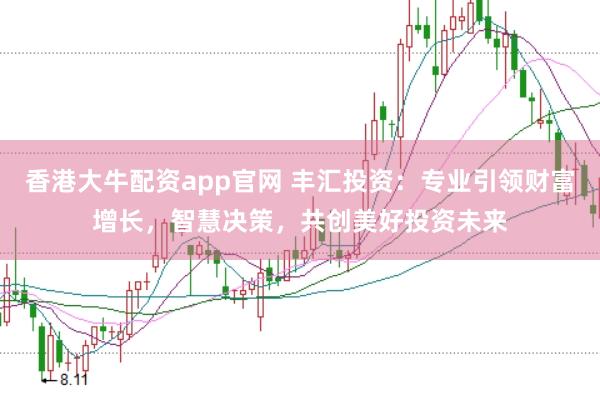 香港大牛配资app官网 丰汇投资：专业引领财富增长，智慧决策，共创美好投资未来