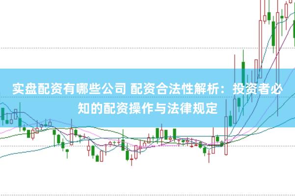 实盘配资有哪些公司 配资合法性解析：投资者必知的配资操作与法律规定