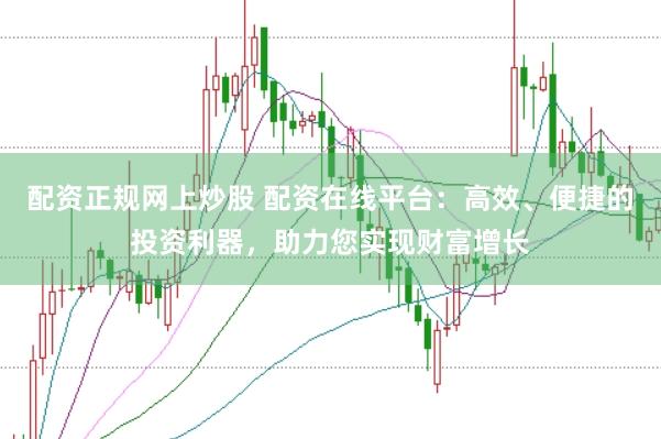 配资正规网上炒股 配资在线平台：高效、便捷的投资利器，助力您实现财富增长