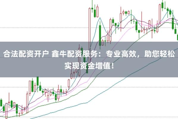 合法配资开户 鑫牛配资服务：专业高效，助您轻松实现资金增值！