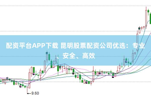 配资平台APP下载 昆明股票配资公司优选：专业、安全、高效
