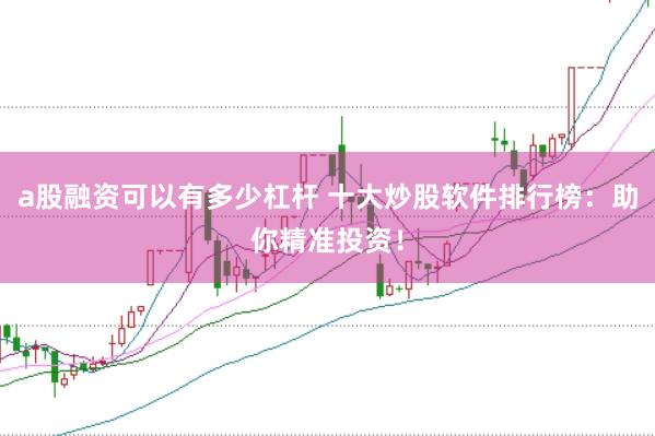 a股融资可以有多少杠杆 十大炒股软件排行榜：助你精准投资！