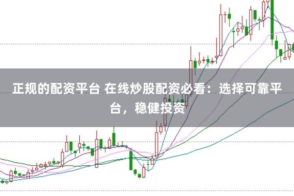 正规的配资平台 在线炒股配资必看：选择可靠平台，稳健投资