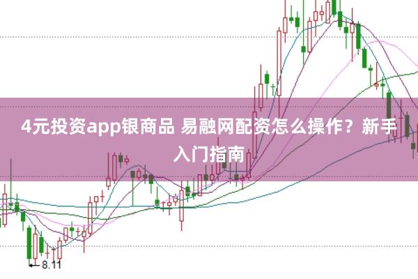 4元投资app银商品 易融网配资怎么操作？新手入门指南