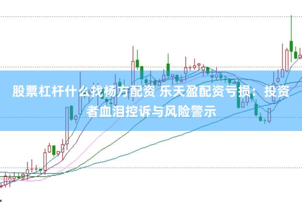 股票杠杆什么找杨方配资 乐天盈配资亏损：投资者血泪控诉与风险警示