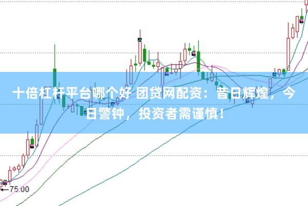 十倍杠杆平台哪个好 团贷网配资：昔日辉煌，今日警钟，投资者需谨慎！
