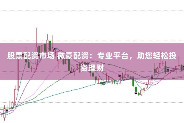 股票配资市场 微豪配资：专业平台，助您轻松投资理财