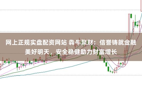 网上正规实盘配资网站 犇牛聚财：信誉铸就金融美好明天，安全稳健助力财富增长