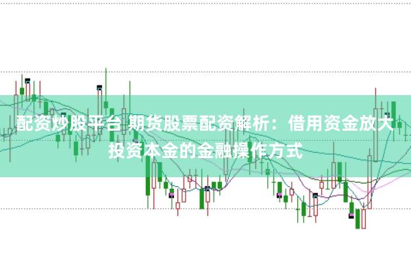 配资炒股平台 期货股票配资解析：借用资金放大投资本金的金融操作方式